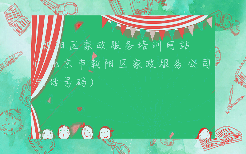 朝阳区家政服务培训网站 (北京市朝阳区家政服务公司电话号码)